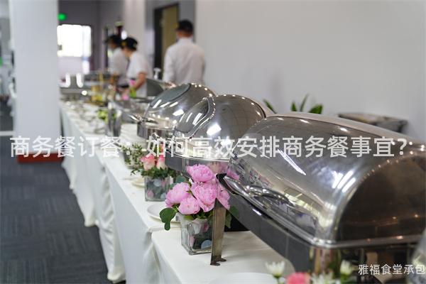 商務餐訂餐：如何高效安排商務餐事宜？