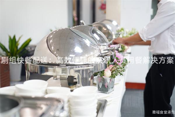 劇組快餐配送：高效便捷的演職人員用餐解決方案