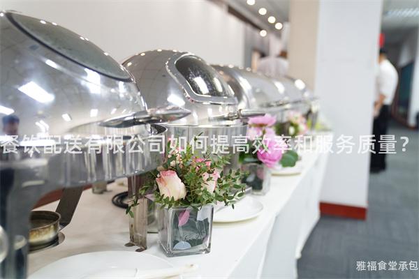 餐飲配送有限公司如何提高效率和服務質量？