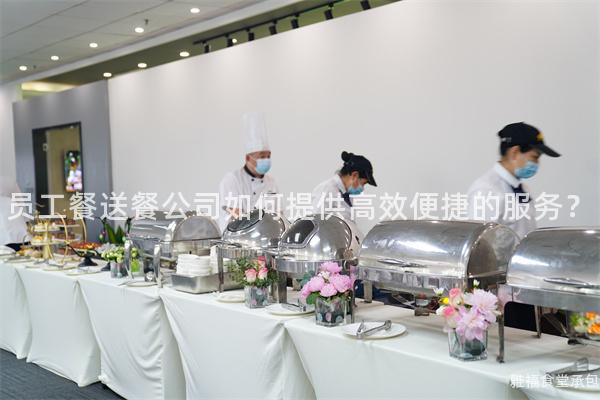 員工餐送餐公司如何提供高效便捷的服務？
