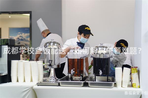 成都學(xué)校盒飯配送，如何解決午餐難題？