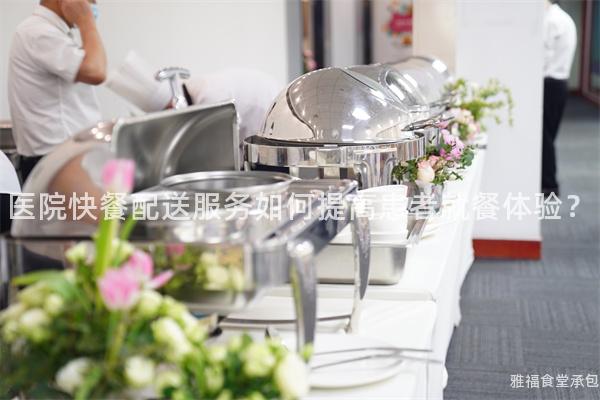 醫院快餐配送服務如何提高患者就餐體驗？