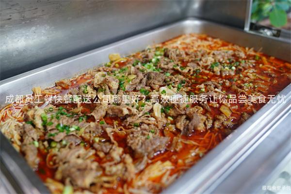 成都員工餐快餐配送公司哪里好？高效便捷服務讓你品嘗美食無憂